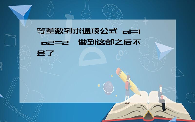 等差数列求通项公式 a1=1 a2=2  做到这部之后不会了,