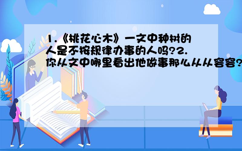 1.《桃花心木》一文中种树的人是不按规律办事的人吗?2.你从文中哪里看出他做事那么从从容容?我明天要交给老师的.