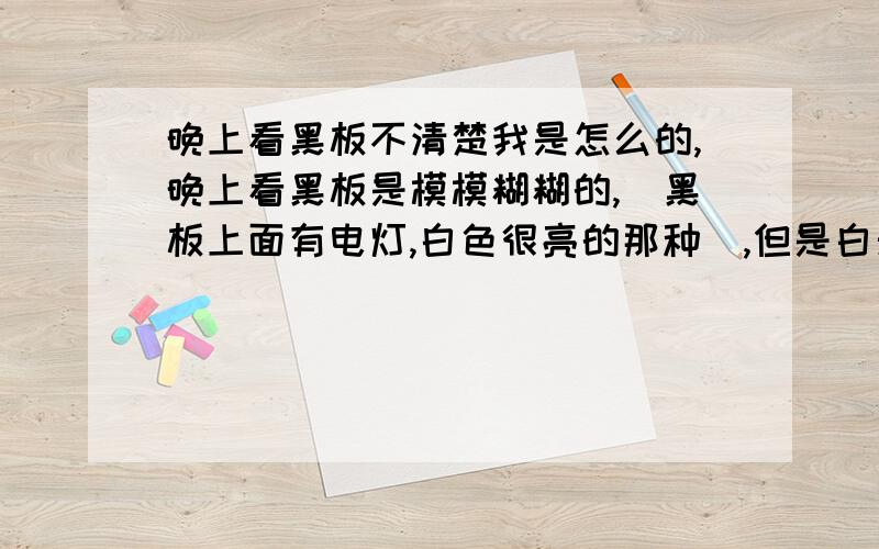 晚上看黑板不清楚我是怎么的,晚上看黑板是模模糊糊的,（黑板上面有电灯,白色很亮的那种）,但是白天却看得到,看着阴天也觉得刺眼、 我近视了吗?