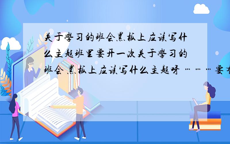 关于学习的班会黑板上应该写什么主题班里要开一次关于学习的班会 黑板上应该写什么主题呀 ………要有新意