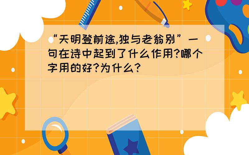 “天明登前途,独与老翁别”一句在诗中起到了什么作用?哪个字用的好?为什么?