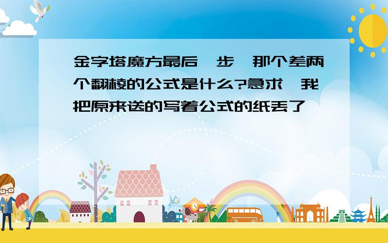 金字塔魔方最后一步,那个差两个翻棱的公式是什么?急求,我把原来送的写着公式的纸丢了