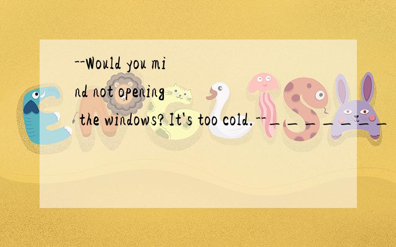 --Would you mind not opening the windows?It's too cold.--_______ .B 有点怪--Would you mind not opening the windows?It's too cold.--_______ .A、That's a problem B、Of course C、You're welcome D、Sorry.I'll close them注：是孟建平系列丛