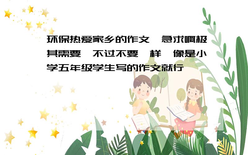 环保热爱家乡的作文,急求啊极其需要,不过不要一样,像是小学五年级学生写的作文就行