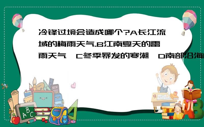 冷锋过境会造成哪个?A长江流域的梅雨天气.B江南夏天的雷雨天气,C冬季暴发的寒潮,D南部沿海的台风.