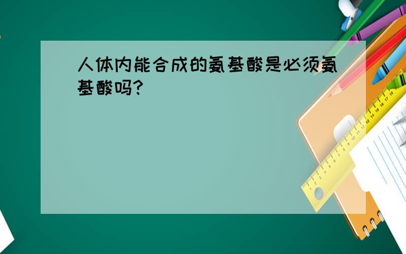 人体内能合成的氨基酸是必须氨基酸吗?