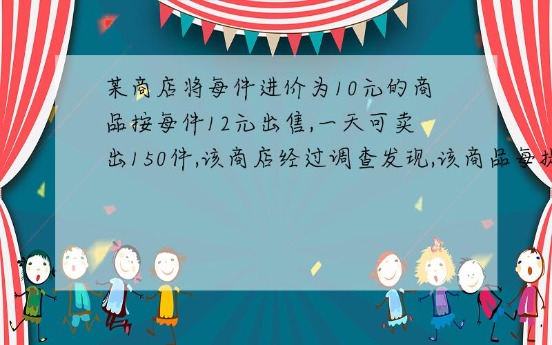 某商店将每件进价为10元的商品按每件12元出售,一天可卖出150件,该商店经过调查发现,该商品每提价0.1元,某商店将每件进价为10元的商品按每件12元出售,一天可卖出120件,该商店经过调查发现,