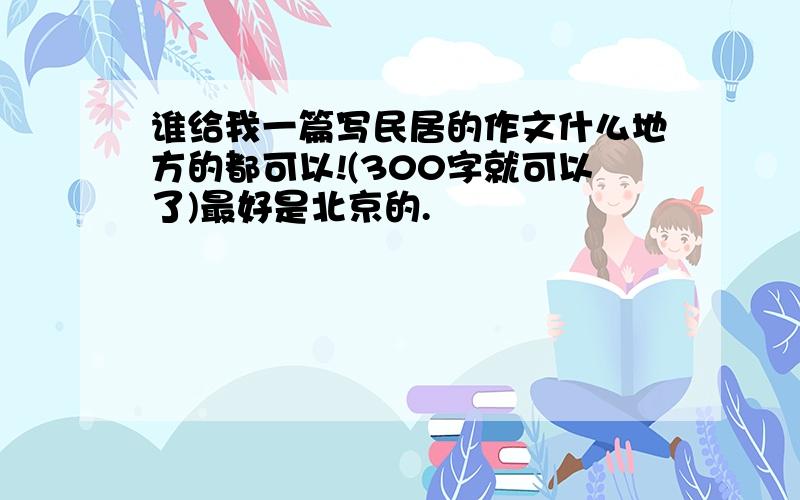 谁给我一篇写民居的作文什么地方的都可以!(300字就可以了)最好是北京的.