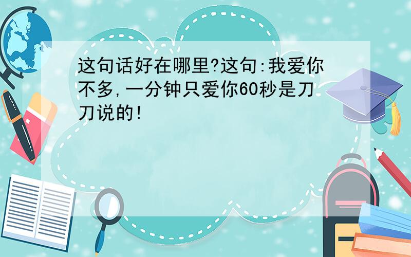 这句话好在哪里?这句:我爱你不多,一分钟只爱你60秒是刀刀说的!