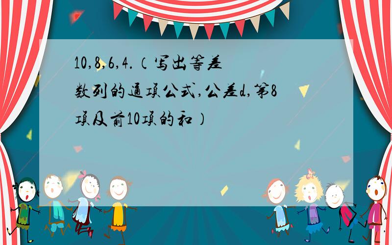 10,8,6,4.（写出等差数列的通项公式,公差d,第8项及前10项的和）