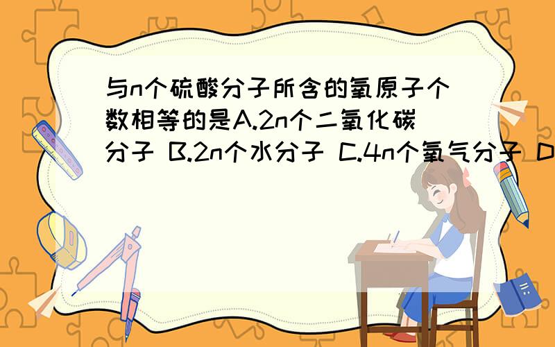 与n个硫酸分子所含的氧原子个数相等的是A.2n个二氧化碳分子 B.2n个水分子 C.4n个氧气分子 D.4n个二氧化硫分子