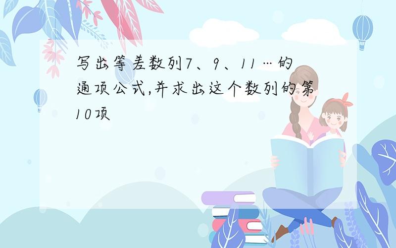 写出等差数列7、9、11…的通项公式,并求出这个数列的第10项