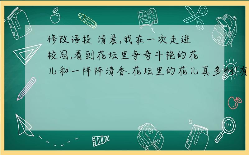 修改语段 清晨,我在一次走进校园,看到花坛里争奇斗艳的花儿和一阵阵清香.花坛里的花儿真多啊!有紫薇清晨,我在一次走进校园,看到花坛里争奇斗艳的花儿和一阵阵清香.花坛里的花儿真多