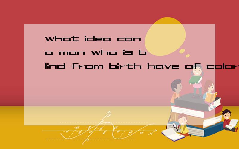 what idea can a man who is blind from birth have of color 句子中的of可用about吗?