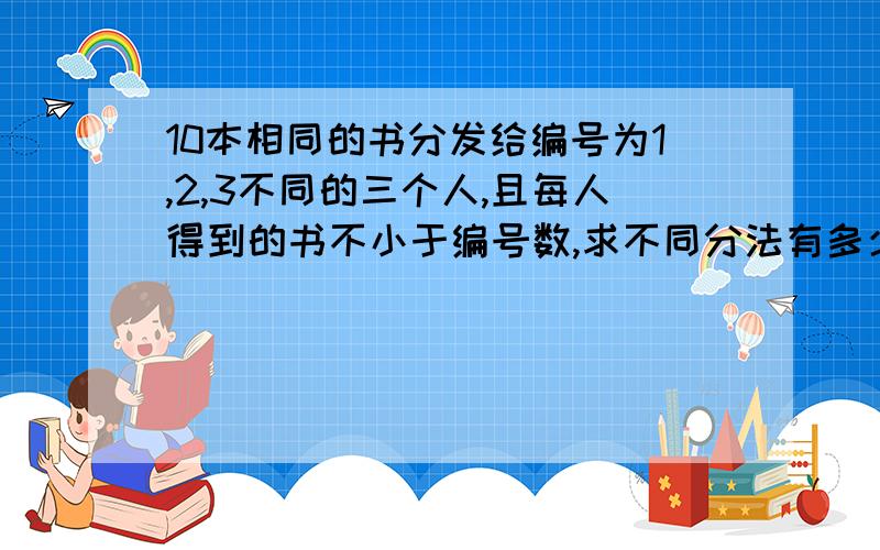 10本相同的书分发给编号为1,2,3不同的三个人,且每人得到的书不小于编号数,求不同分法有多少种