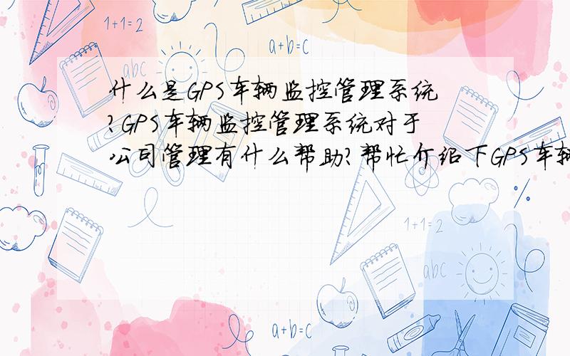 什么是GPS车辆监控管理系统?GPS车辆监控管理系统对于公司管理有什么帮助?帮忙介绍下GPS车辆监控管理系统是个什么东东?安装GPS车辆监控管理系统在实际应用中有什么作用?GPS车辆监控管理系