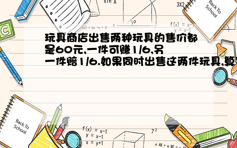 玩具商店出售两种玩具的售价都是60元,一件可赚1/6,另一件赔1/6.如果同时出售这两件玩具,算下来是赔还是赚,赔或赚多少元?