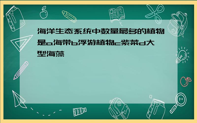 海洋生态系统中数量最多的植物是a海带b浮游植物c紫菜d大型海藻