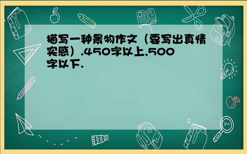 描写一种景物作文（要写出真情实感）.450字以上,500字以下.