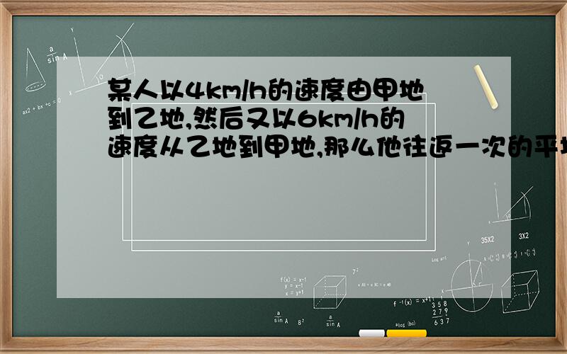 某人以4km/h的速度由甲地到乙地,然后又以6km/h的速度从乙地到甲地,那么他往返一次的平均速度是————某人以4km/h的速度由甲地到乙地,然后又以6km/h的速度从乙地到甲地,那么他往返一次的