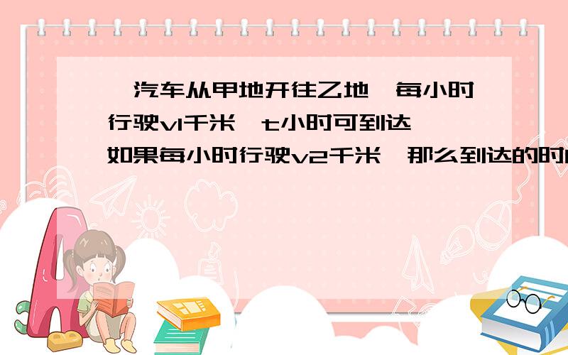 一汽车从甲地开往乙地,每小时行驶v1千米,t小时可到达,如果每小时行驶v2千米,那么到达的时间是（ ）小时