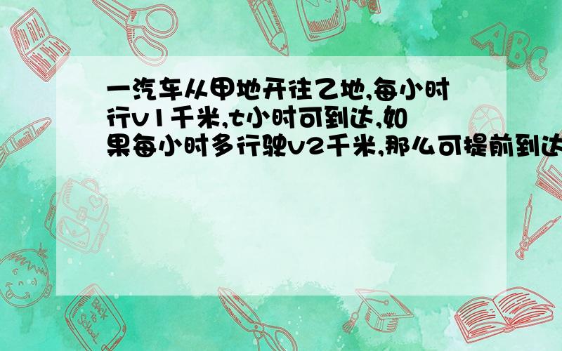 一汽车从甲地开往乙地,每小时行v1千米,t小时可到达,如果每小时多行驶v2千米,那么可提前到达多少小时?