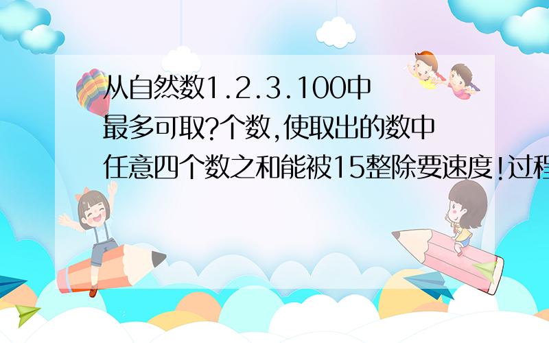 从自然数1.2.3.100中最多可取?个数,使取出的数中任意四个数之和能被15整除要速度!过程