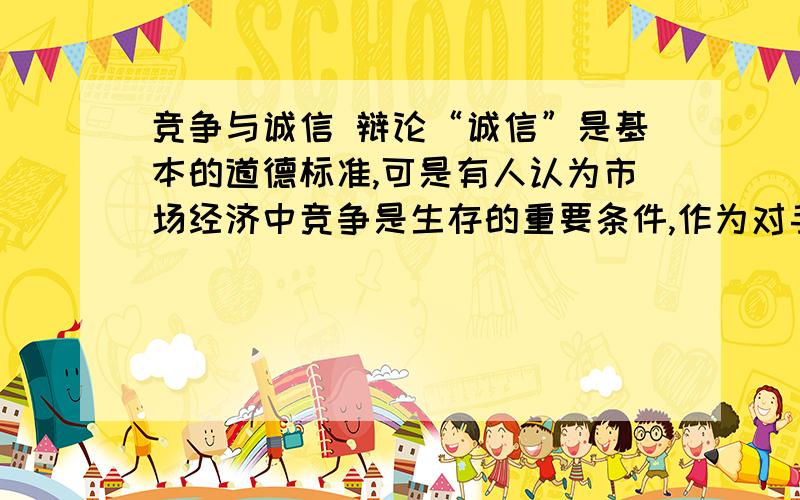 竞争与诚信 辩论“诚信”是基本的道德标准,可是有人认为市场经济中竞争是生存的重要条件,作为对手,竞争就不能再讲诚信.····讨论····