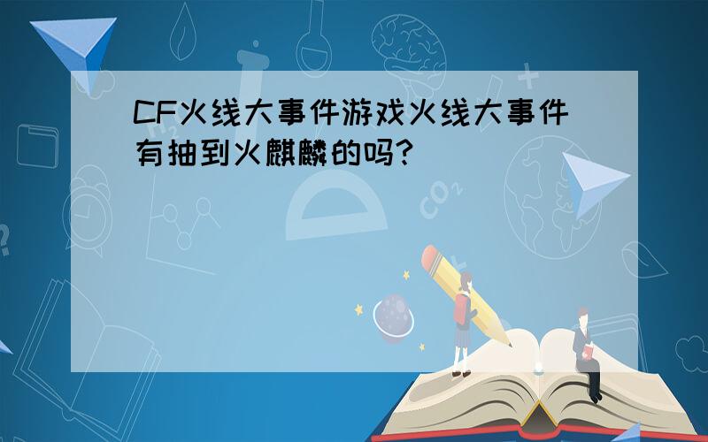 CF火线大事件游戏火线大事件有抽到火麒麟的吗?