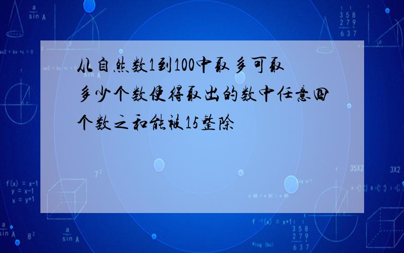 从自然数1到100中取多可取多少个数使得取出的数中任意四个数之和能被15整除