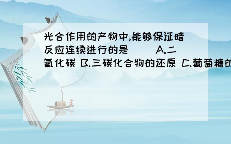 光合作用的产物中,能够保证暗反应连续进行的是（ ）A.二氧化碳 B.三碳化合物的还原 C.葡萄糖的产生 D.三碳化合物的再生