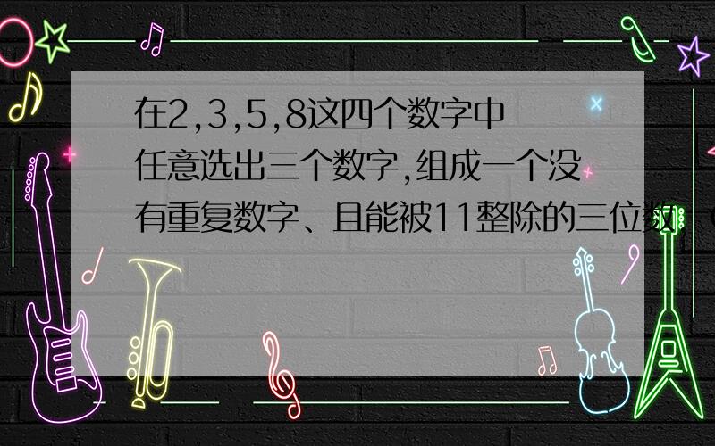 在2,3,5,8这四个数字中任意选出三个数字,组成一个没有重复数字、且能被11整除的三位数.（请你尽可能地写出这样的三位数,