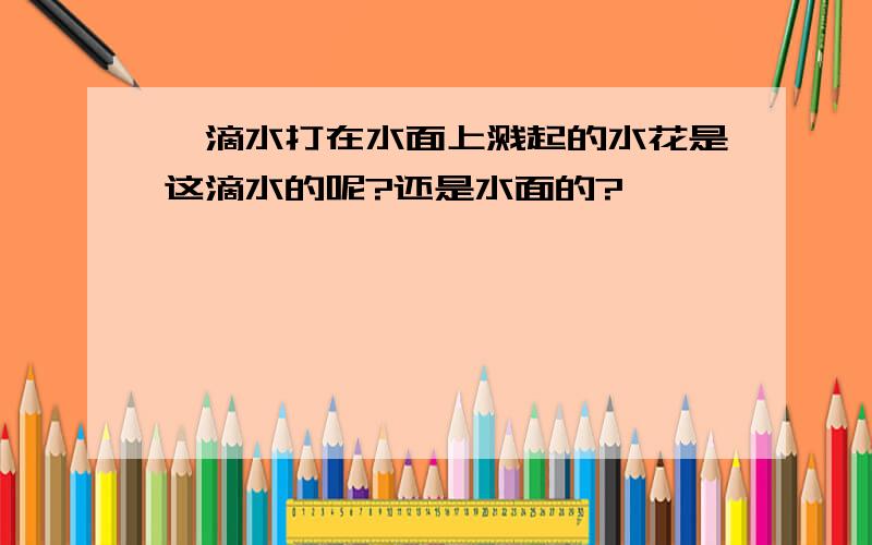 一滴水打在水面上溅起的水花是这滴水的呢?还是水面的?