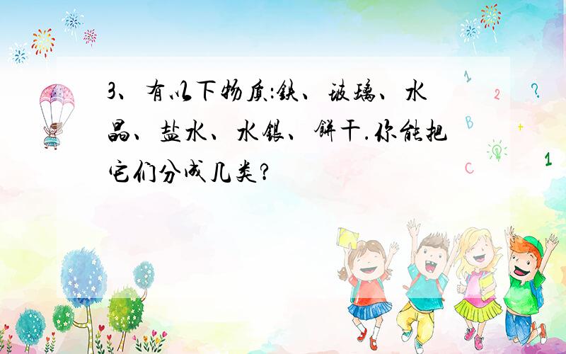 3、有以下物质：铁、玻璃、水晶、盐水、水银、饼干.你能把它们分成几类?