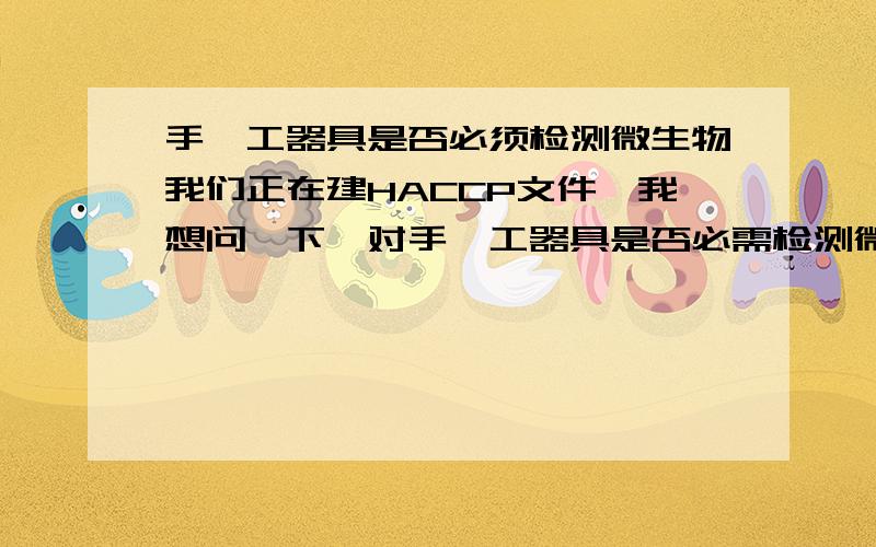 手、工器具是否必须检测微生物我们正在建HACCP文件,我想问一下,对手、工器具是否必需检测微生物?只检测年夜肠菌群行不行?急,