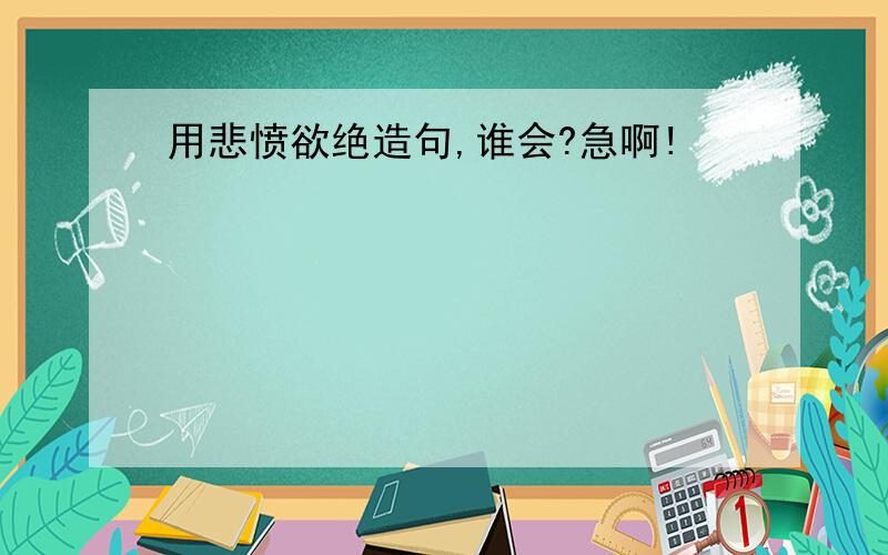 用悲愤欲绝造句,谁会?急啊!