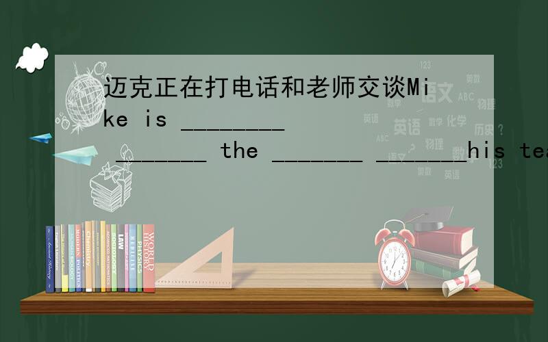 迈克正在打电话和老师交谈Mike is ________ _______ the _______ _______his teacher.