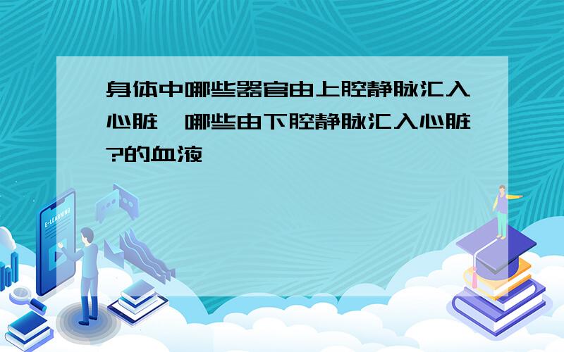 身体中哪些器官由上腔静脉汇入心脏,哪些由下腔静脉汇入心脏?的血液