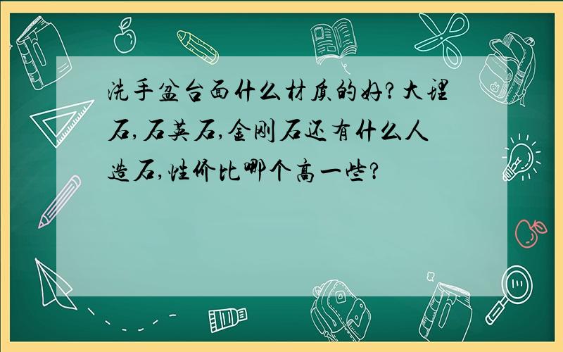 洗手盆台面什么材质的好?大理石,石英石,金刚石还有什么人造石,性价比哪个高一些?