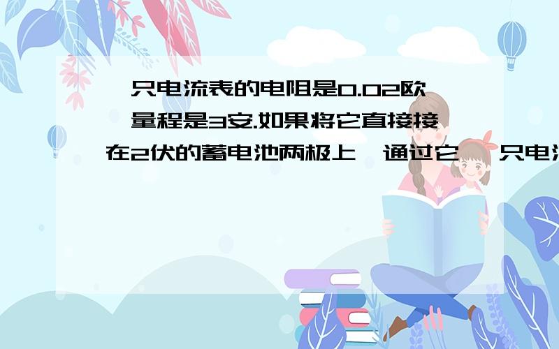 一只电流表的电阻是0.02欧,量程是3安.如果将它直接接在2伏的蓄电池两极上,通过它 一只电流表的%2一只电流表的电阻是0.02欧,量程是3安.如0果将它直接接在2伏的蓄电池两极上,通过它的电流是