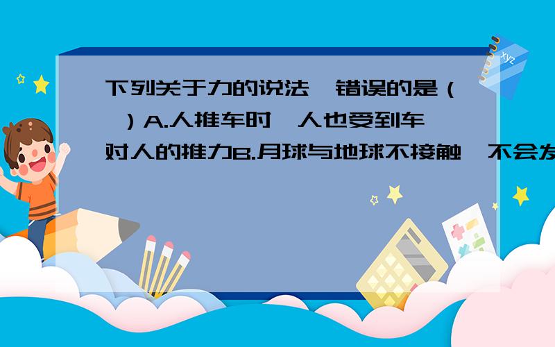 下列关于力的说法,错误的是（ ）A.人推车时,人也受到车对人的推力B.月球与地球不接触,不会发生力的作用C.用力捏一个玻璃杯,玻璃杯也会发生微小的形变D.用力拔排球扣出去,排球的形状和