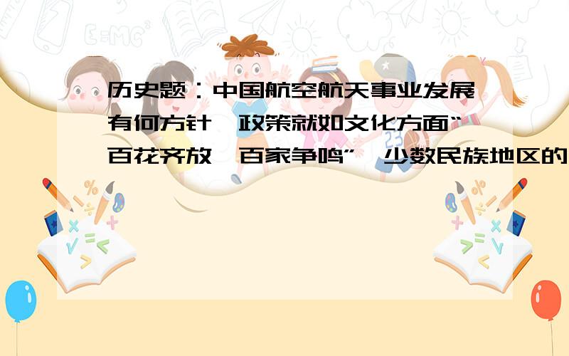 历史题：中国航空航天事业发展有何方针,政策就如文化方面“百花齐放,百家争鸣”,少数民族地区的“西部大开发战略” 能填“两弹一星”吗?纠结啊