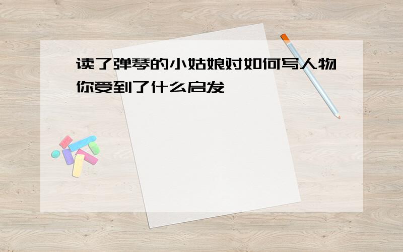 读了弹琴的小姑娘对如何写人物你受到了什么启发