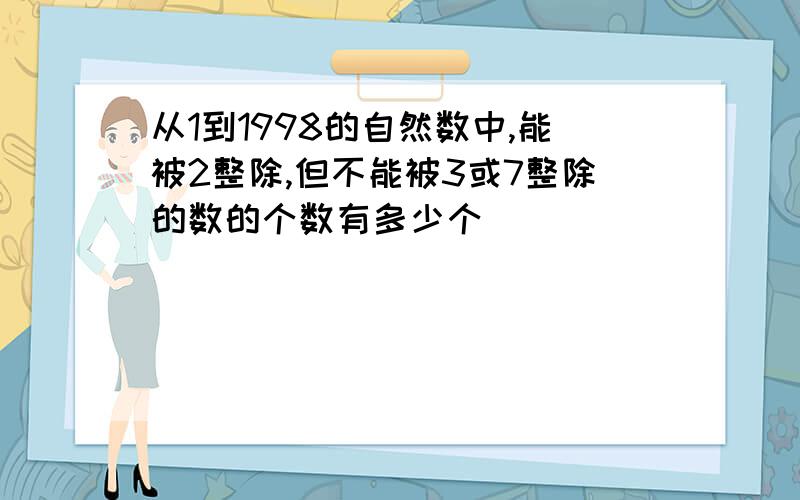 从1到1998的自然数中,能被2整除,但不能被3或7整除的数的个数有多少个