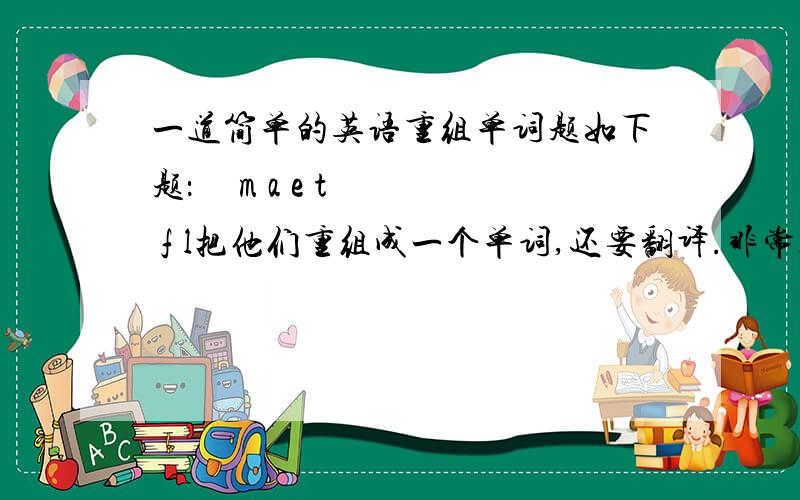 一道简单的英语重组单词题如下题：     m a e t f l把他们重组成一个单词,还要翻译.非常感谢!