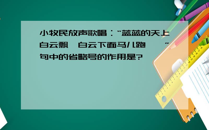 小牧民放声歌唱：“蓝蓝的天上白云飘,白云下面马儿跑……”句中的省略号的作用是?