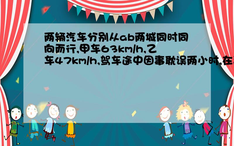 两辆汽车分别从ab两城同时同向而行,甲车63km/h,乙车47km/h,驾车途中因事耽误两小时,在离ab全程中点15km处和乙车相遇.求ab两城公路多长?