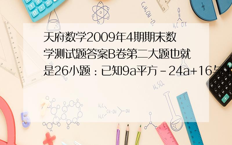 天府数学2009年4期期末数学测试题答案B卷第二大题也就是26小题：已知9a平方-24a+16与｜b-1｜互为相反数,求（a平方b立方)平方÷(2ab平方)平方的值