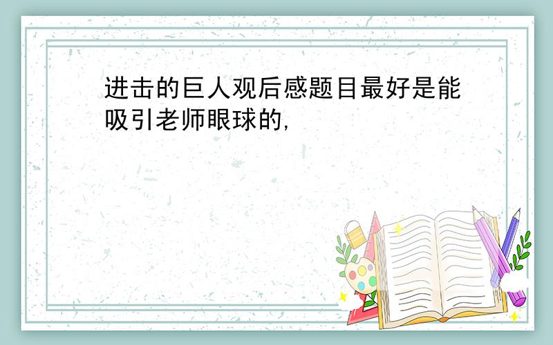 进击的巨人观后感题目最好是能吸引老师眼球的,