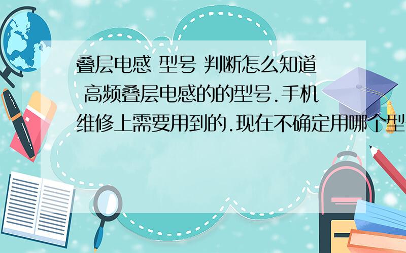 叠层电感 型号 判断怎么知道 高频叠层电感的的型号.手机维修上需要用到的.现在不确定用哪个型号的电感.